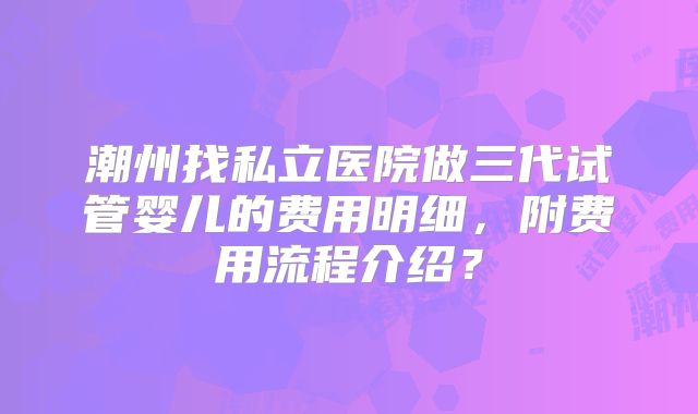 潮州找私立医院做三代试管婴儿的费用明细，附费用流程介绍？