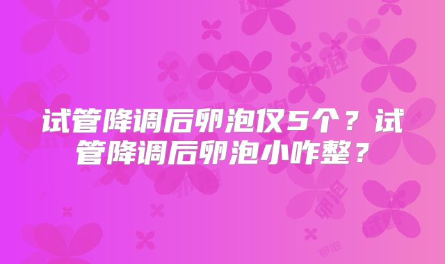 试管降调后卵泡仅5个？试管降调后卵泡小咋整？