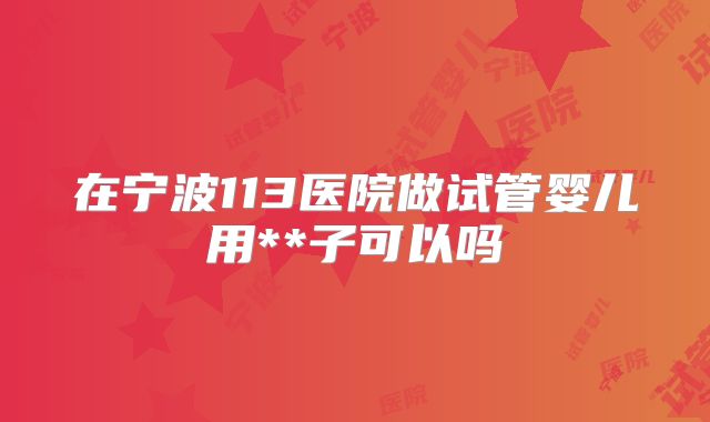 在宁波113医院做试管婴儿用**子可以吗