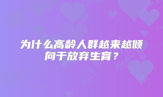为什么高龄人群越来越倾向于放弃生育？