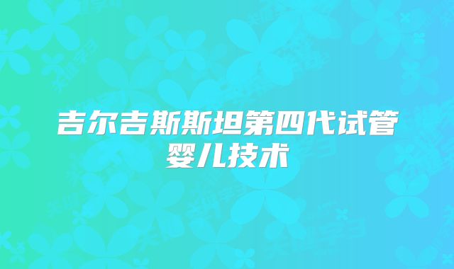 吉尔吉斯斯坦第四代试管婴儿技术