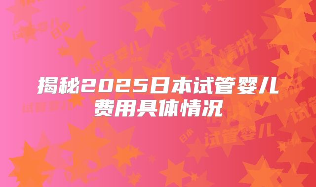 揭秘2025日本试管婴儿费用具体情况