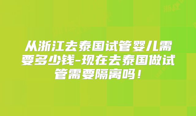 从浙江去泰国试管婴儿需要多少钱-现在去泰国做试管需要隔离吗!