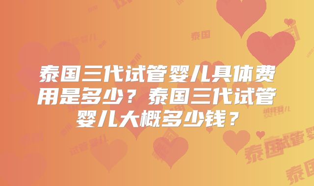 泰国三代试管婴儿具体费用是多少?泰国三代试管婴儿大概多少钱?