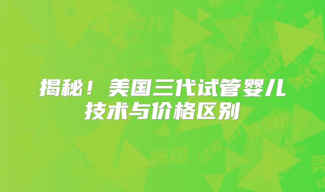 揭秘！美国三代试管婴儿技术与价格区别