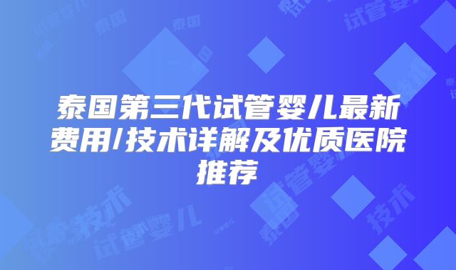 泰国第三代试管婴儿最新费用/技术详解及优质医院推荐