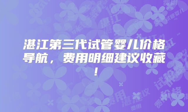 湛江第三代试管婴儿价格导航，费用明细建议收藏！