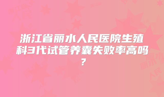 浙江省丽水人民医院生殖科3代试管养囊失败率高吗？