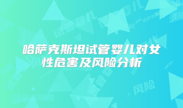 哈萨克斯坦试管婴儿对女性危害及风险分析