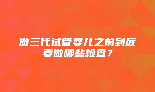 做三代试管婴儿之前到底要做哪些检查?