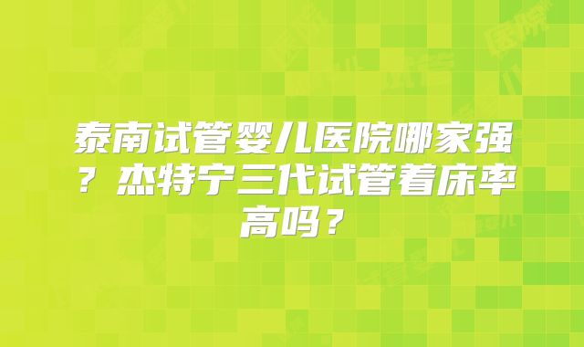 泰南试管婴儿医院哪家强？杰特宁三代试管着床率高吗？