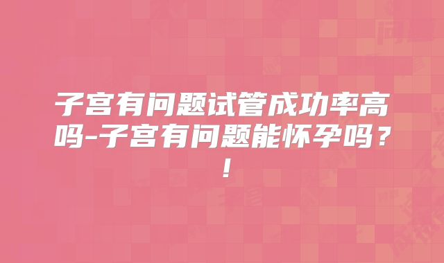子宫有问题试管成功率高吗-子宫有问题能怀孕吗？！