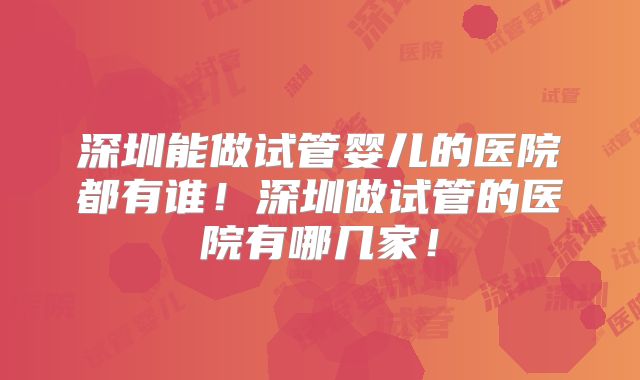 深圳能做试管婴儿的医院都有谁！深圳做试管的医院有哪几家！