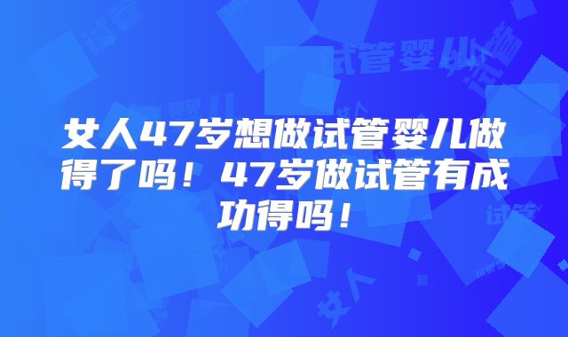 女人47岁想做试管婴儿做得了吗！47岁做试管有成功得吗！