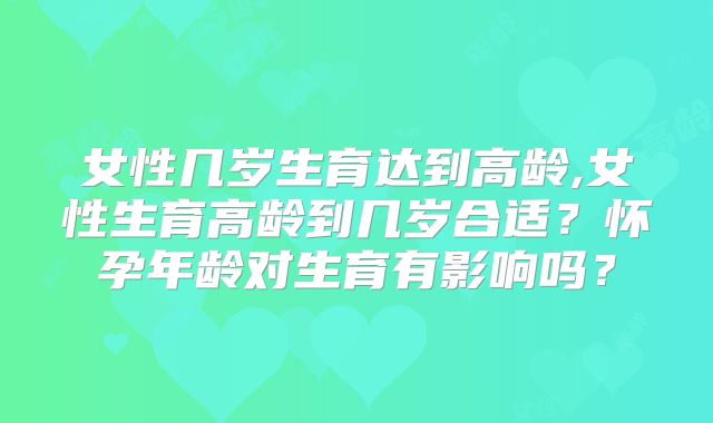 女性几岁生育达到高龄,女性生育高龄到几岁合适？怀孕年龄对生育有影响吗？