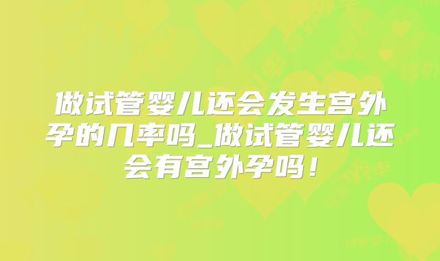 做试管婴儿还会发生宫外孕的几率吗_做试管婴儿还会有宫外孕吗！