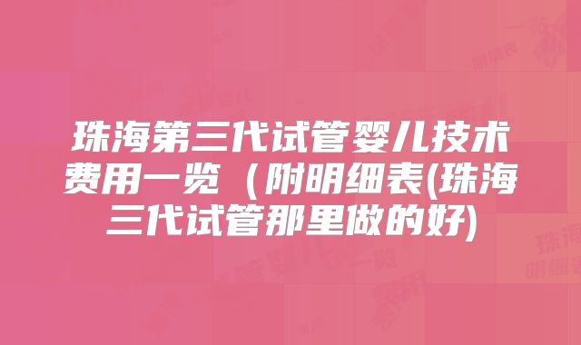珠海第三代试管婴儿技术费用一览(附明细表(珠海三代试管那里做的好)
