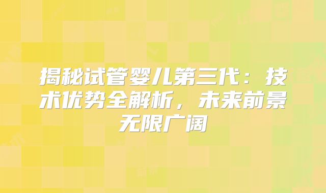 揭秘试管婴儿第三代：技术优势全解析，未来前景无限广阔