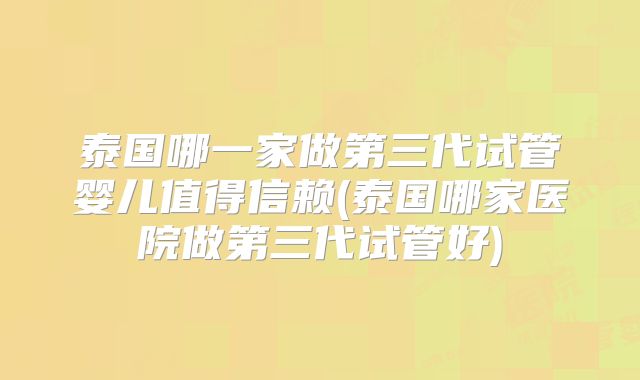 泰国哪一家做第三代试管婴儿值得信赖(泰国哪家医院做第三代试管好)
