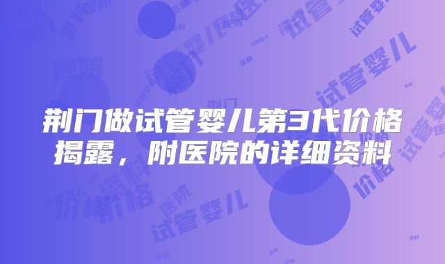荆门做试管婴儿第3代价格揭露,附医院的详细资料