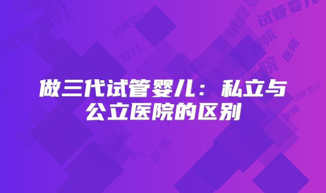 做三代试管婴儿：私立与公立医院的区别
