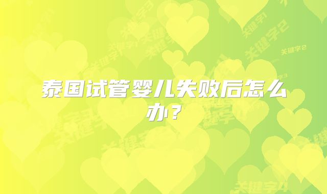 泰国试管婴儿失败后怎么办？