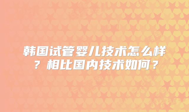 韩国试管婴儿技术怎么样？相比国内技术如何？