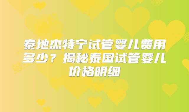 泰地杰特宁试管婴儿费用多少？揭秘泰国试管婴儿价格明细