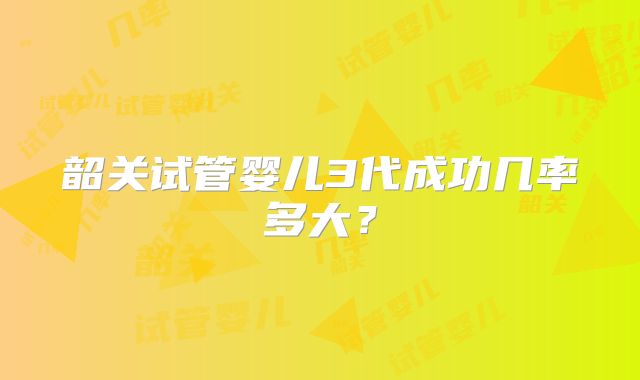 韶关试管婴儿3代成功几率多大？