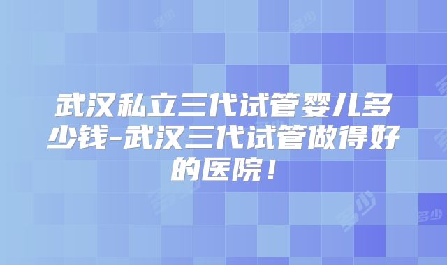 武汉私立三代试管婴儿多少钱-武汉三代试管做得好的医院!