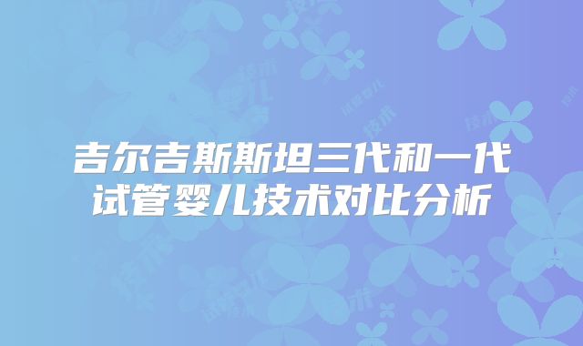 吉尔吉斯斯坦三代和一代试管婴儿技术对比分析