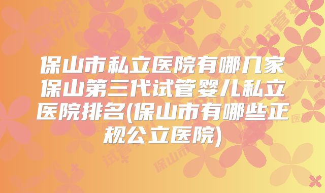 保山市私立医院有哪几家保山第三代试管婴儿私立医院排名(保山市有哪些正规公立医院)