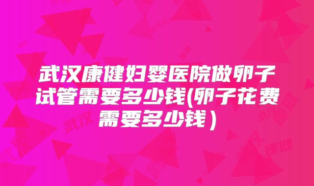 武汉康健妇婴医院做卵子试管需要多少钱(卵子花费需要多少钱)