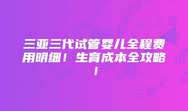 三亚三代试管婴儿全程费用明细!生育成本全攻略!