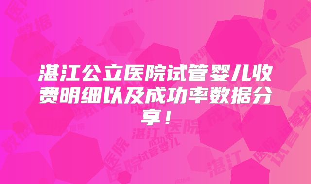 湛江公立医院试管婴儿收费明细以及成功率数据分享!