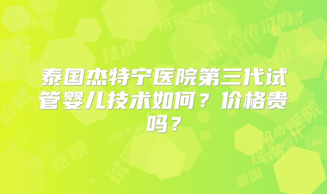 泰国杰特宁医院第三代试管婴儿技术如何？价格贵吗？
