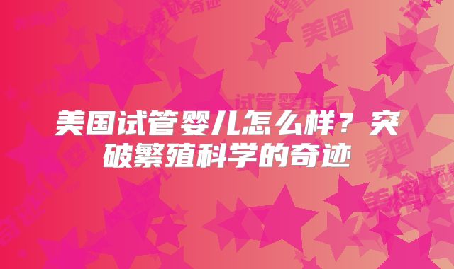 美国试管婴儿怎么样？突破繁殖科学的奇迹