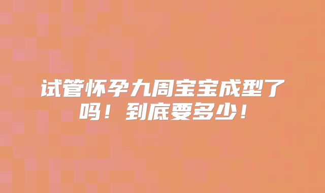 试管怀孕九周宝宝成型了吗!到底要多少!