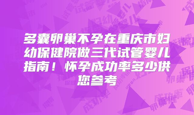 多囊卵巢不孕在重庆市妇幼保健院做三代试管婴儿指南!怀孕成功率多少供您参考