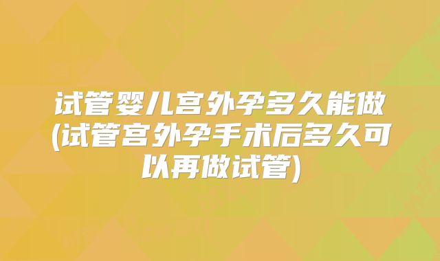试管婴儿宫外孕多久能做(试管宫外孕手术后多久可以再做试管)