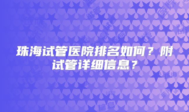 珠海试管医院排名如何？附试管详细信息？