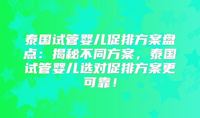 泰国试管婴儿促排方案盘点：揭秘不同方案，泰国试管婴儿选对促排方案更可靠！