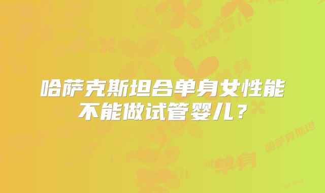 哈萨克斯坦合单身女性能不能做试管婴儿？