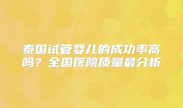 泰国试管婴儿的成功率高吗？全国医院质量最分析