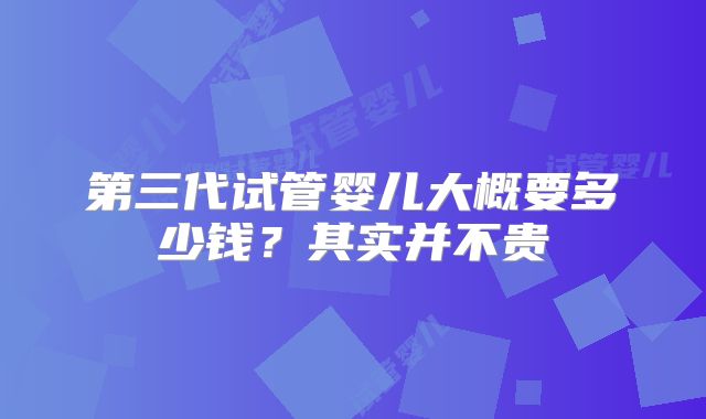 第三代试管婴儿大概要多少钱？其实并不贵
