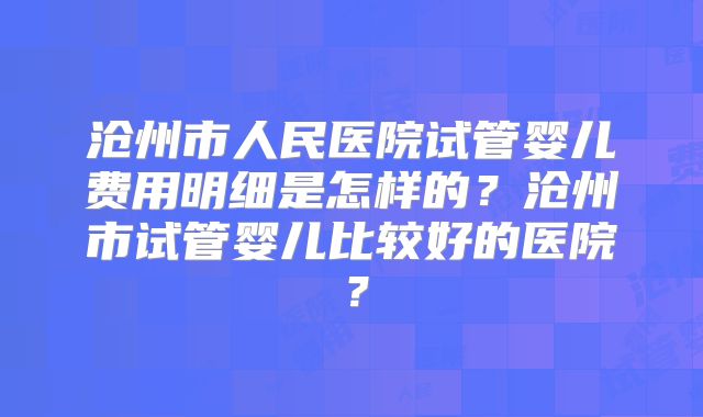 沧州市人民医院试管婴儿费用明细是怎样的？沧州市试管婴儿比较好的医院？