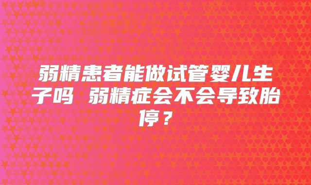 弱精患者能做试管婴儿生子吗 弱精症会不会导致胎停？