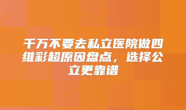 千万不要去私立医院做四维彩超原因盘点,选择公立更靠谱