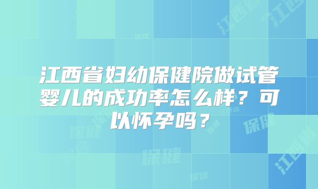 江西省妇幼保健院做试管婴儿的成功率怎么样？可以怀孕吗？
