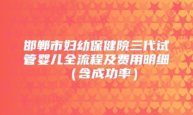 邯郸市妇幼保健院三代试管婴儿全流程及费用明细（含成功率）